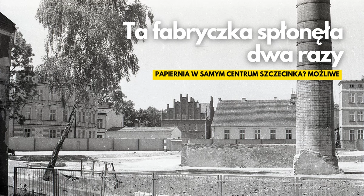 Papiernia w Szczecinku? Może i była, ale dwukrotnie spłonęła