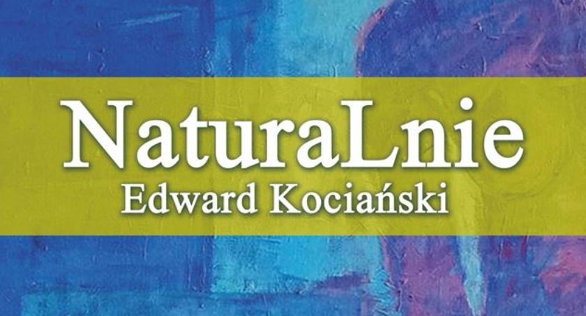 „NaturaLnie” wernisaż wystawy Edwarda Kociańskiego