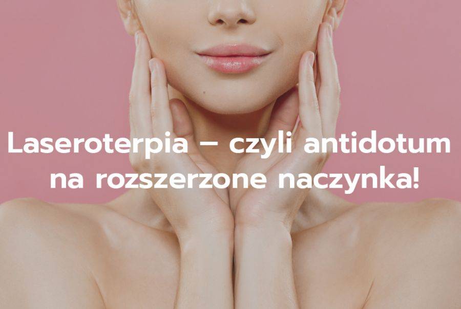 Problem rozszerzonych naczynek - czyli laseroterapia jako najskuteczniejsza metoda!