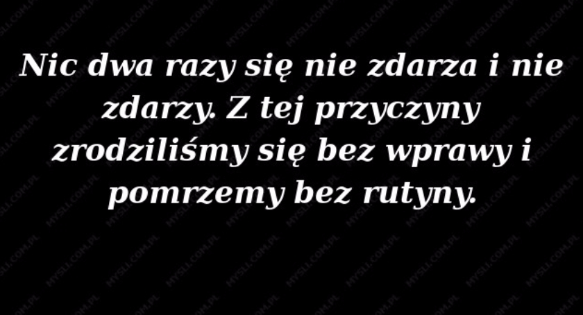 Nic dwa razy się nie zdarza.