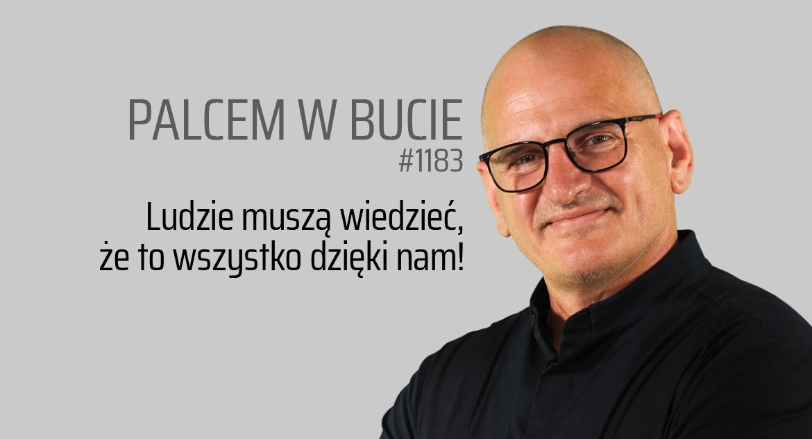Palcem w bucie #1183 Ludzie muszą wiedzieć, że to wszystko dzięki nam!