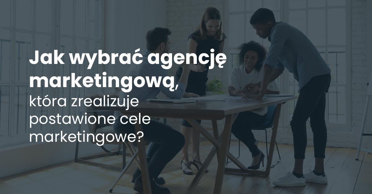 Jak wybrać agencję marketingową, która zrealizuje postawione cele marketingowe?