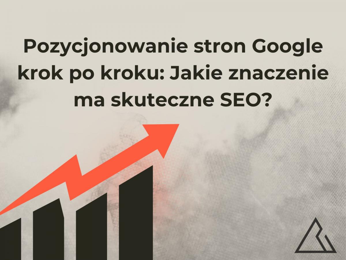 Pozycjonowanie stron Google krok po kroku: Jakie znaczenie ma skuteczne SEO?