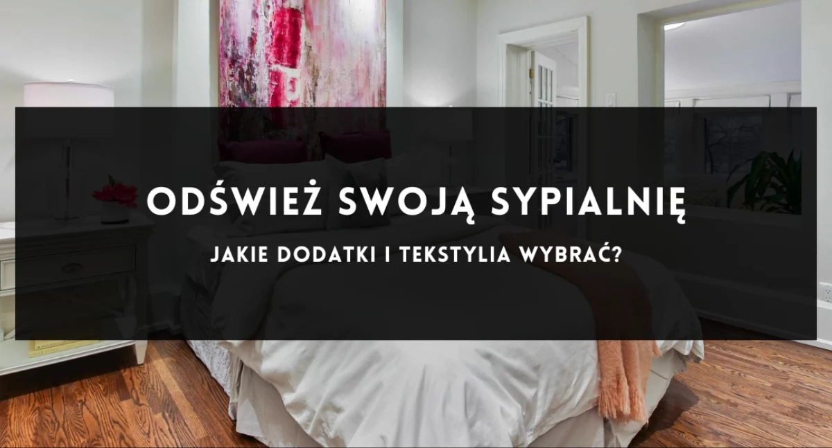 Odśwież swoją sypialnię - jakie dodatki i tekstylia wybrać?
