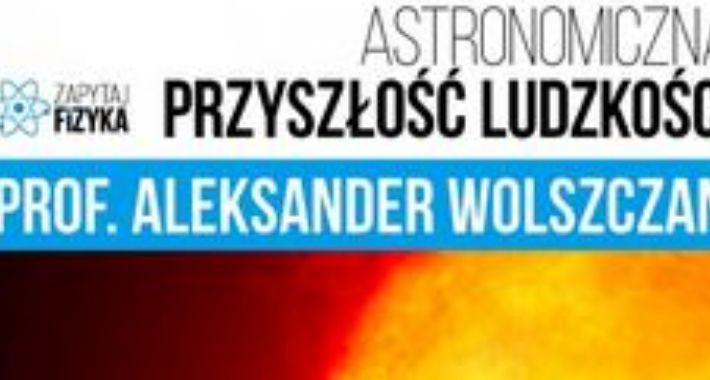 Astronomiczna przyszłość ludzkości - wykład prof. Wolszczana