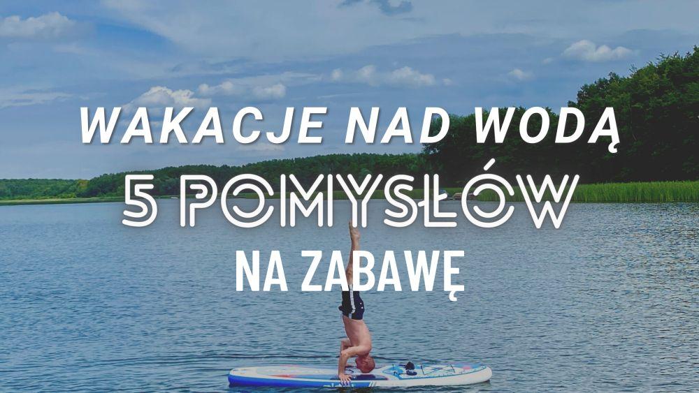 Wakacje nad wodą - 5 pomysłów na zabawę