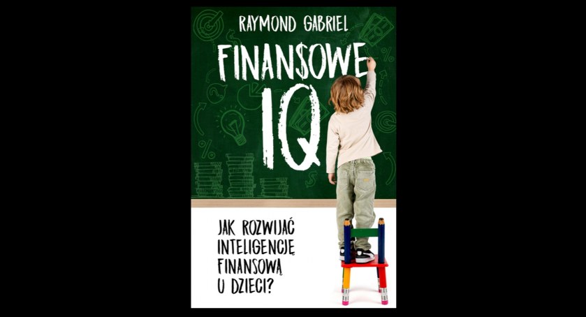 „Finansowe IQ. Jak rozwijać inteligencję finansową u dzieci” - książka dla każdego