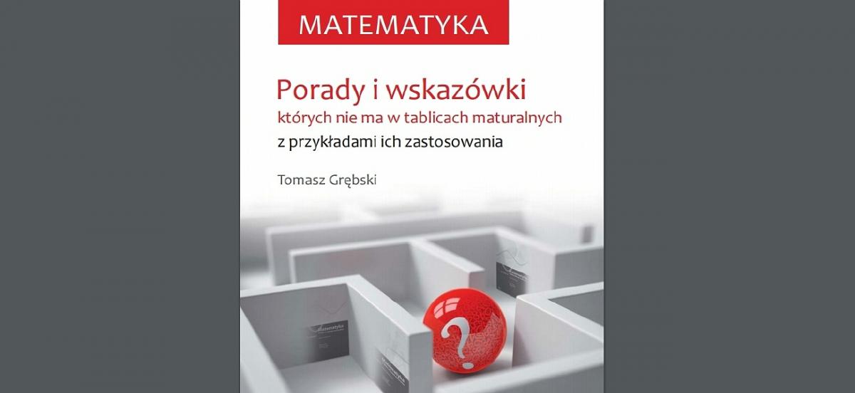 Tomasz Grębski na pomoc uczącym się matematyki, czyli porady i wskazówki, których nie ma w tablicach maturalnych