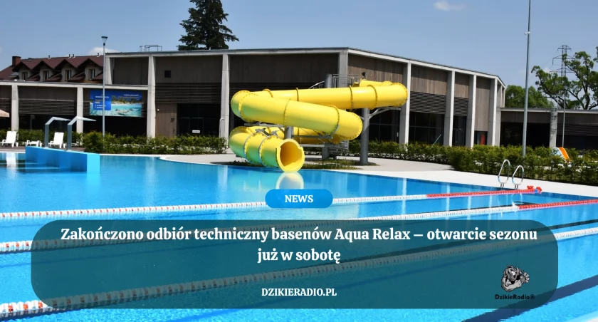 Zakończono odbiór techniczny basenów Aqua Relax – otwarcie sezonu już w sobotę