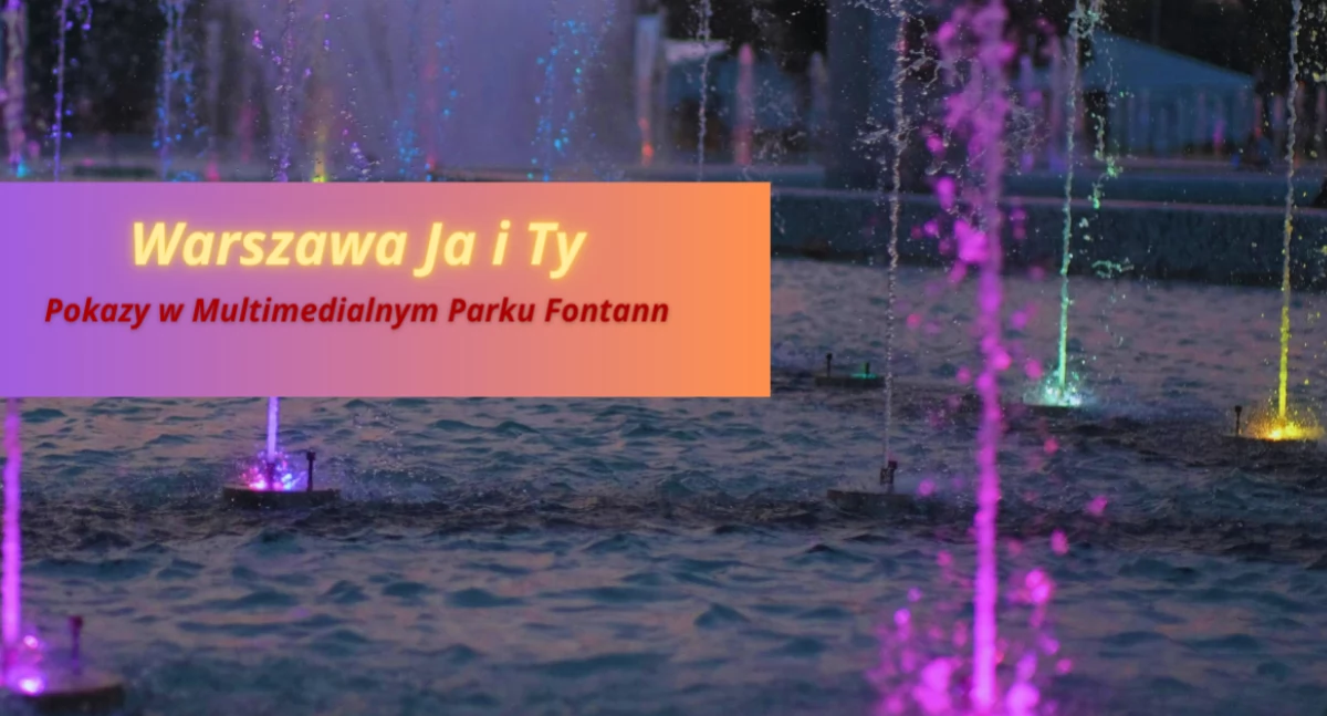 Warszawa Ja i Ty. Multimedialny Park Fontann zaprasza na nowy sezon!