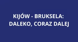 Kijów-Bruksela: DALEKO, CORAZ DALEJ...