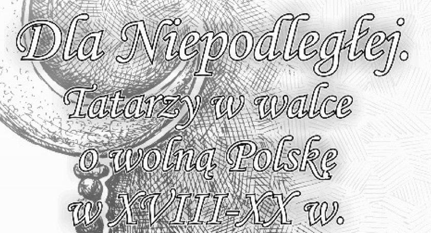 Dla Niepodległej. Tatarzy w walce o wolną Polskę w XVIII-XX w.