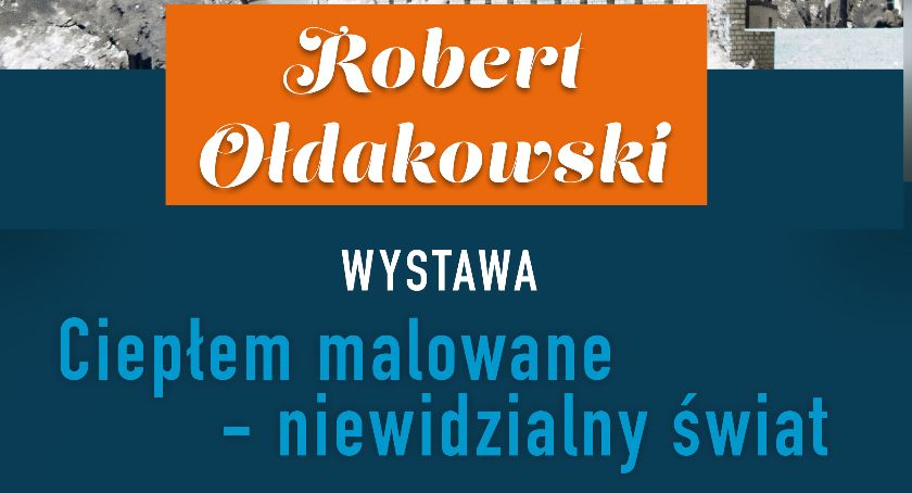 „Ciepłem malowane - niewidzialny świat” - wernisaż wystawy Roberta Ołdakowskiego