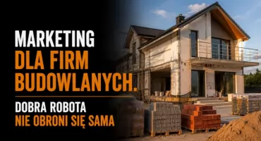 Marketing dla firm budowlanych. Dobra robota nie obroni się sama